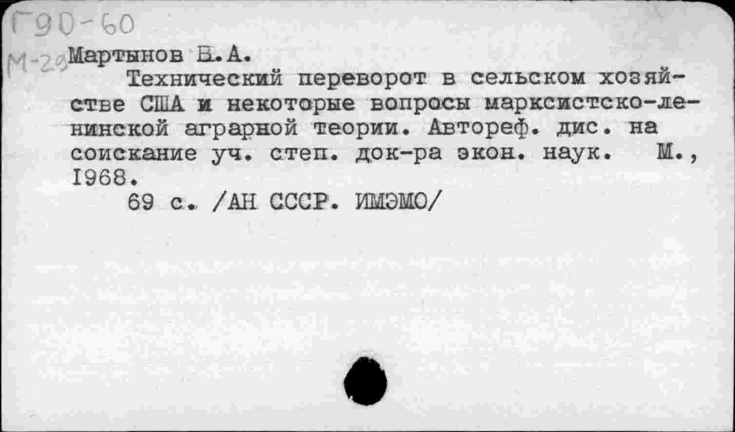 ﻿90" 00
Мартынов El. А.
Технический переворот в сельском хозяйстве США и некоторые вопросы марксистско-ленинской аграрной теории. Автореф. дис. на соискание уч. степ, док-ра экон. наук. М., 1968.
69 с.. /АН СССР. ИМЭМО/